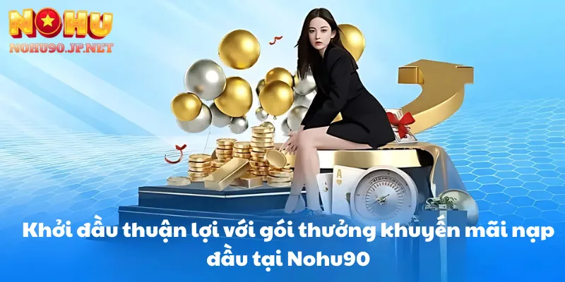 Khởi đầu thuận lợi với gói thưởng khuyến mãi nạp đầu tại Nohu90
